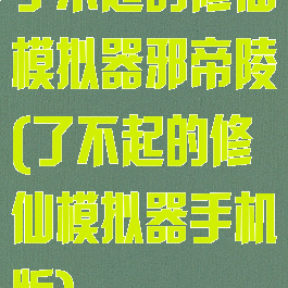 了不起的修仙模拟器邪帝陵(了不起的修仙模拟器手机版)