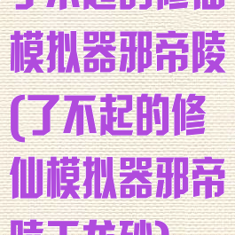 了不起的修仙模拟器邪帝陵(了不起的修仙模拟器邪帝陵天龙砂)