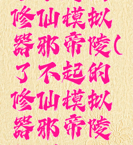 了不起的修仙模拟器邪帝陵(了不起的修仙模拟器邪帝陵秘闻)