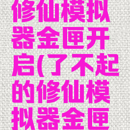 了不起的修仙模拟器金匣开启(了不起的修仙模拟器金匣开启三)