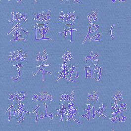 了不起的修仙模拟器金匣开启(了不起的修仙模拟器金匣开启二)