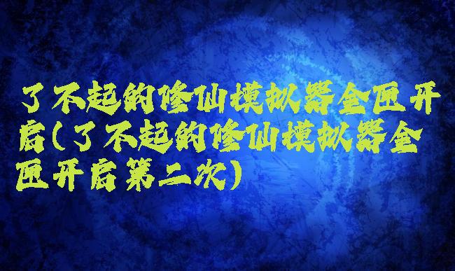 了不起的修仙模拟器金匣开启(了不起的修仙模拟器金匣开启第二次)