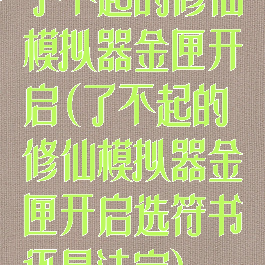 了不起的修仙模拟器金匣开启(了不起的修仙模拟器金匣开启选符书还是法宝)