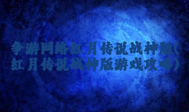 争游网络红月传说战神版(红月传说战神版游戏攻略)