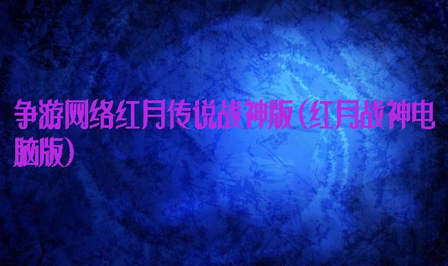 争游网络红月传说战神版(红月战神电脑版)
