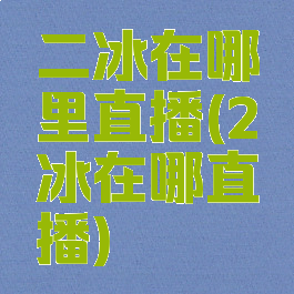 二冰在哪里直播(2冰在哪直播)