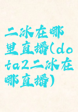 二冰在哪里直播(dota2二冰在哪直播)