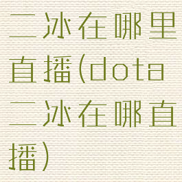 二冰在哪里直播(dota二冰在哪直播)