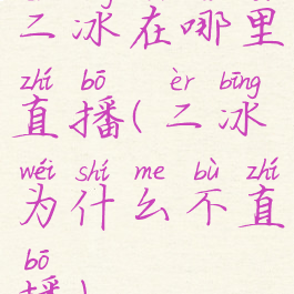 二冰在哪里直播(二冰为什么不直播)