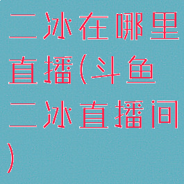 二冰在哪里直播(斗鱼二冰直播间)
