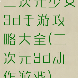 二次元少女3d手游攻略大全(二次元3d动作游戏)