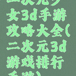 二次元少女3d手游攻略大全(二次元3d游戏排行手游)