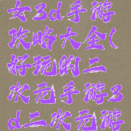 二次元少女3d手游攻略大全(好玩的二次元手游3d二次元游戏)