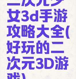 二次元少女3d手游攻略大全(好玩的二次元3D游戏)