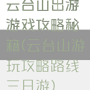云台山出游游戏攻略秘籍(云台山游玩攻略路线三日游)