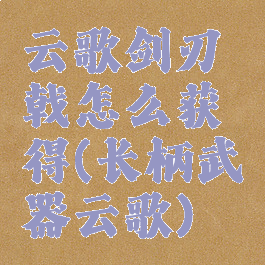 云歌剑刃戟怎么获得(长柄武器云歌)