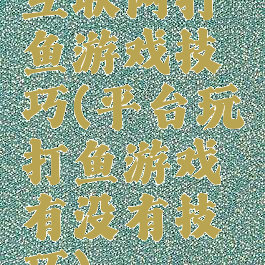 互联网打鱼游戏技巧(平台玩打鱼游戏有没有技巧)