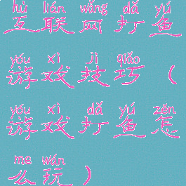 互联网打鱼游戏技巧(游戏打鱼怎么玩)