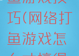 互联网打鱼游戏技巧(网络打鱼游戏怎么才搞得赢)