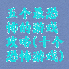五个最恐怖的游戏攻略(十个恐怖游戏)