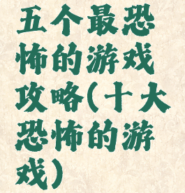 五个最恐怖的游戏攻略(十大恐怖的游戏)