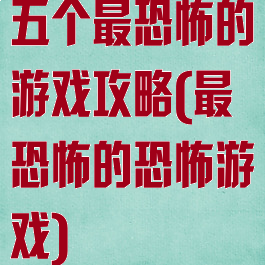 五个最恐怖的游戏攻略(最恐怖的恐怖游戏)