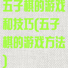 五子棋的游戏和技巧(五子棋的游戏方法)