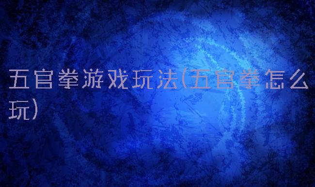 五官拳游戏玩法(五官拳怎么玩)