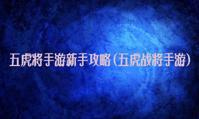 五虎将手游新手攻略(五虎战将手游)