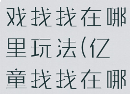 亿童智力游戏找找在哪里玩法(亿童找找在哪里怎么玩)