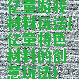 亿童游戏材料玩法(亿童特色材料的创意玩法)