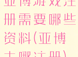 亚博游戏注册需要哪些资料(亚博去哪注册)