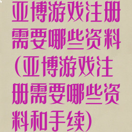 亚博游戏注册需要哪些资料(亚博游戏注册需要哪些资料和手续)