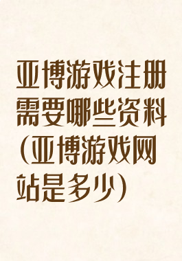 亚博游戏注册需要哪些资料(亚博游戏网站是多少)