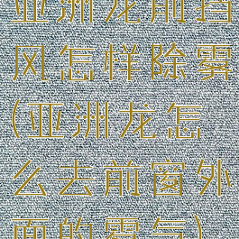亚洲龙前挡风怎样除雾(亚洲龙怎么去前窗外面的雾气)