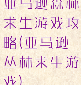 亚马逊森林求生游戏攻略(亚马逊丛林求生游戏)