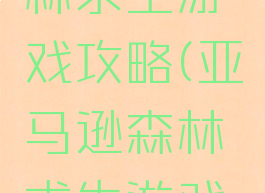 亚马逊森林求生游戏攻略(亚马逊森林求生游戏攻略)