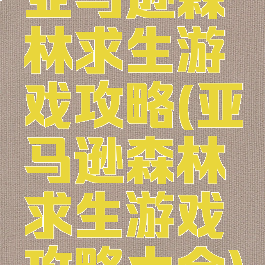 亚马逊森林求生游戏攻略(亚马逊森林求生游戏攻略大全)