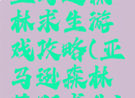 亚马逊森林求生游戏攻略(亚马逊森林荒野求生)