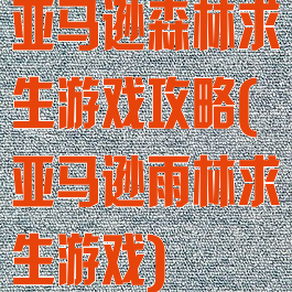 亚马逊森林求生游戏攻略(亚马逊雨林求生游戏)