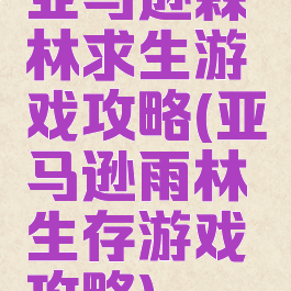 亚马逊森林求生游戏攻略(亚马逊雨林生存游戏攻略)