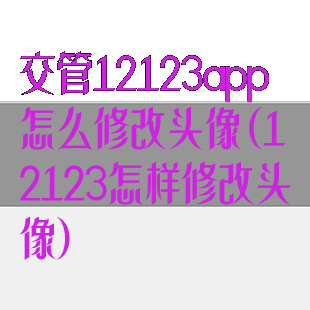 交管12123app怎么修改头像(12123怎样修改头像)