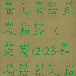 交管12123上面怎么给别人扣分(交管12123如何给别人扣分)