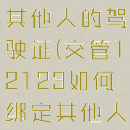 交管12123如何绑定其他人的驾驶证(交管12123如何绑定其他人的驾驶证号)