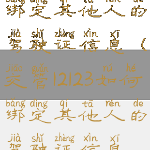 交管12123如何绑定其他人的驾驶证信息(交管12123如何绑定其他人的驾驶证信息查询)