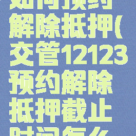 交管12123如何预约解除抵押(交管12123预约解除抵押截止时间怎么填)