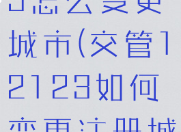 交管12123怎么变更城市(交管12123如何变更注册城市)