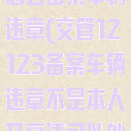 交管12123怎么备案车辆违章(交管12123备案车辆违章不是本人开高清可以处理吗)