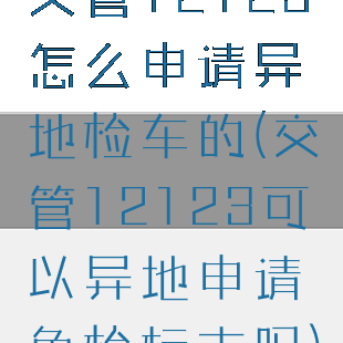 交管12123怎么申请异地检车的(交管12123可以异地申请免检标志吗)