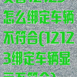 交管12123怎么绑定车辆不符合(12123绑定车辆显示不符合)